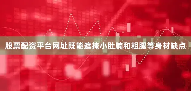 股票配资平台网址既能遮掩小肚腩和粗腿等身材缺点