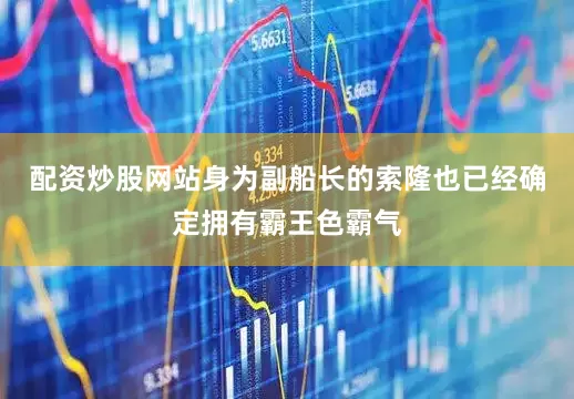 配资炒股网站身为副船长的索隆也已经确定拥有霸王色霸气