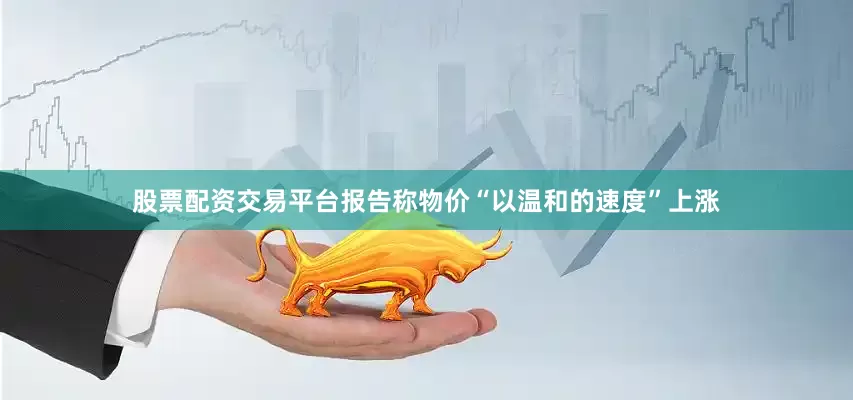 股票配资交易平台报告称物价“以温和的速度”上涨