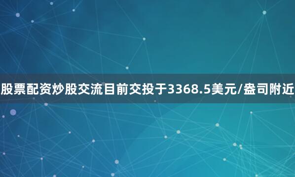股票配资炒股交流目前交投于3368.5美元/盎司附近
