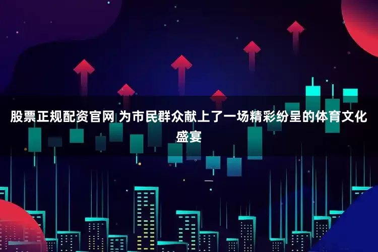 股票正规配资官网 为市民群众献上了一场精彩纷呈的体育文化盛宴