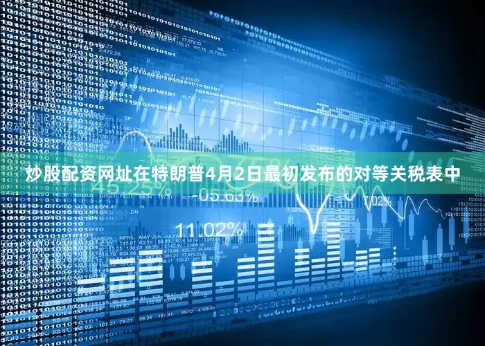 炒股配资网址在特朗普4月2日最初发布的对等关税表中
