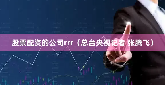 股票配资的公司rrr（总台央视记者 张腾飞）