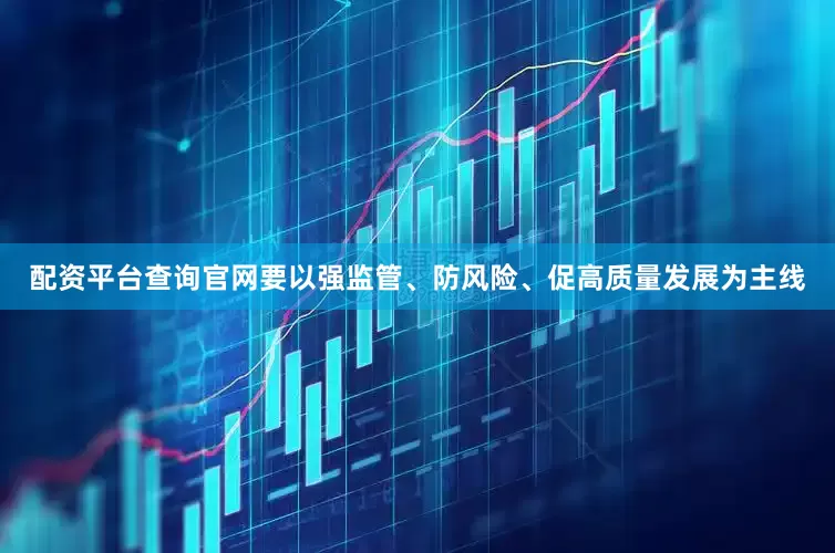 配资平台查询官网要以强监管、防风险、促高质量发展为主线