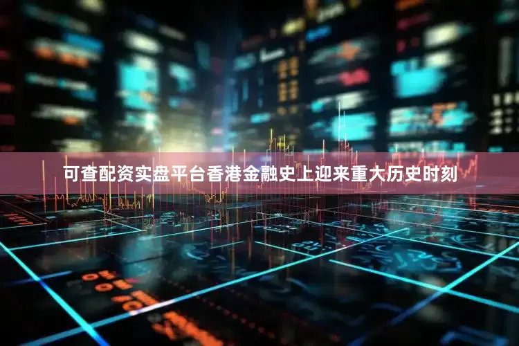 可查配资实盘平台香港金融史上迎来重大历史时刻