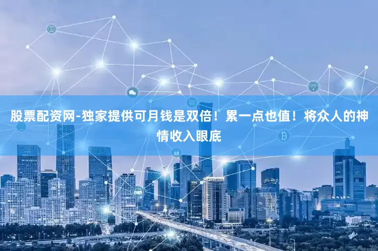 股票配资网-独家提供可月钱是双倍！累一点也值！将众人的神情收入眼底