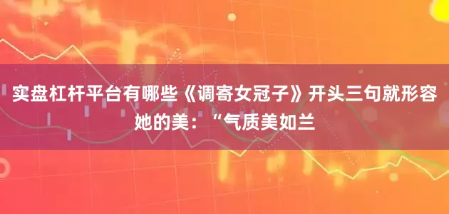 实盘杠杆平台有哪些《调寄女冠子》开头三句就形容她的美：“气质美如兰