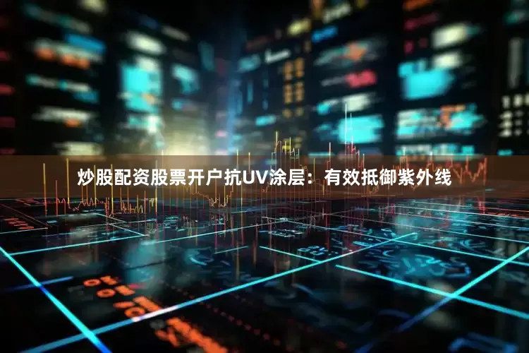 炒股配资股票开户抗UV涂层：有效抵御紫外线