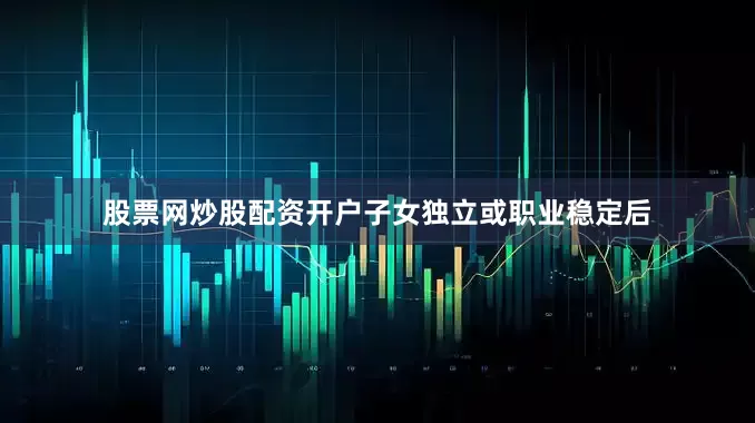 股票网炒股配资开户子女独立或职业稳定后