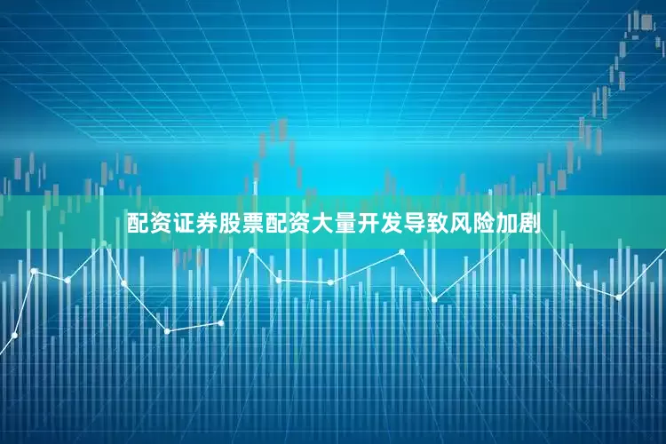 配资证券股票配资大量开发导致风险加剧