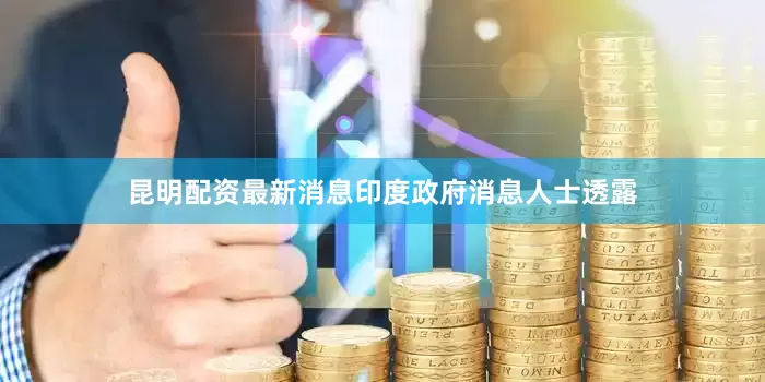 昆明配资最新消息印度政府消息人士透露