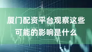 厦门配资平台观察这些可能的影响是什么