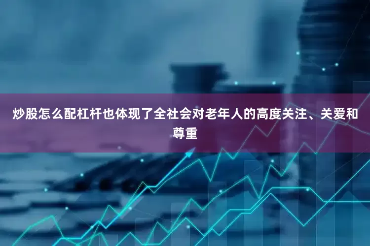 炒股怎么配杠杆也体现了全社会对老年人的高度关注、关爱和尊重