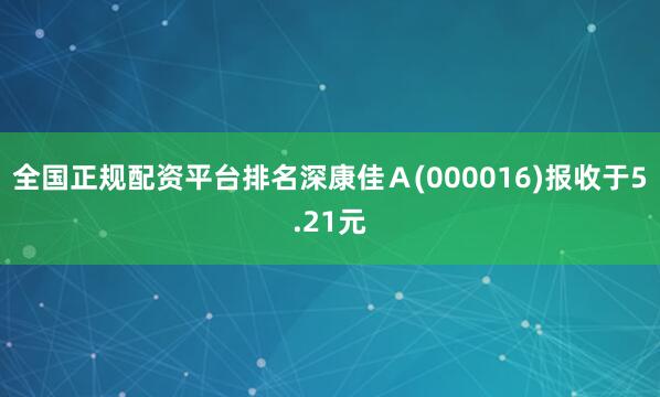 全国正规配资平台排名深康佳Ａ(000016)报收于5.21元