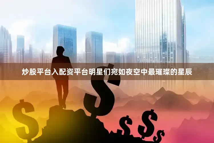 炒股平台入配资平台明星们宛如夜空中最璀璨的星辰