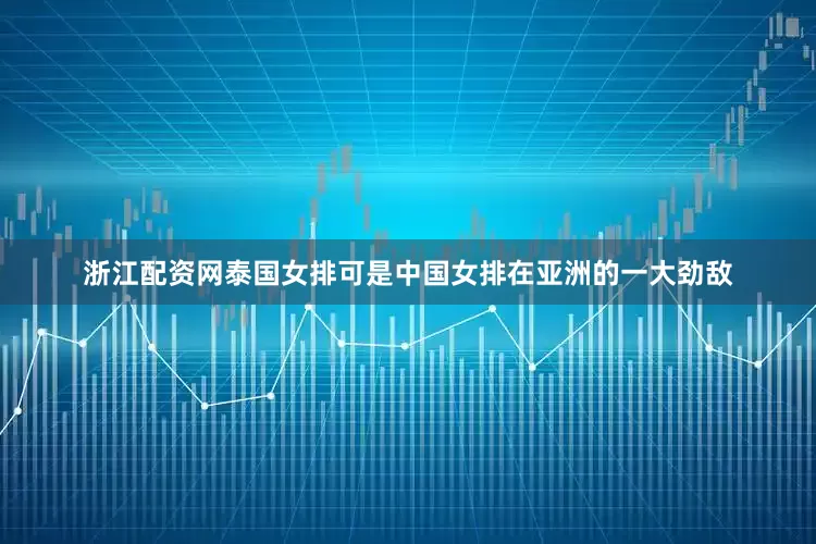 浙江配资网泰国女排可是中国女排在亚洲的一大劲敌