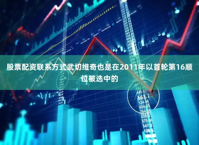 股票配资联系方式武切维奇也是在2011年以首轮第16顺位被选中的