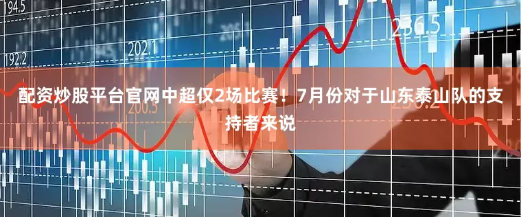 配资炒股平台官网中超仅2场比赛！7月份对于山东泰山队的支持者来说