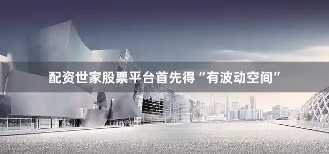 配资世家股票平台首先得“有波动空间”