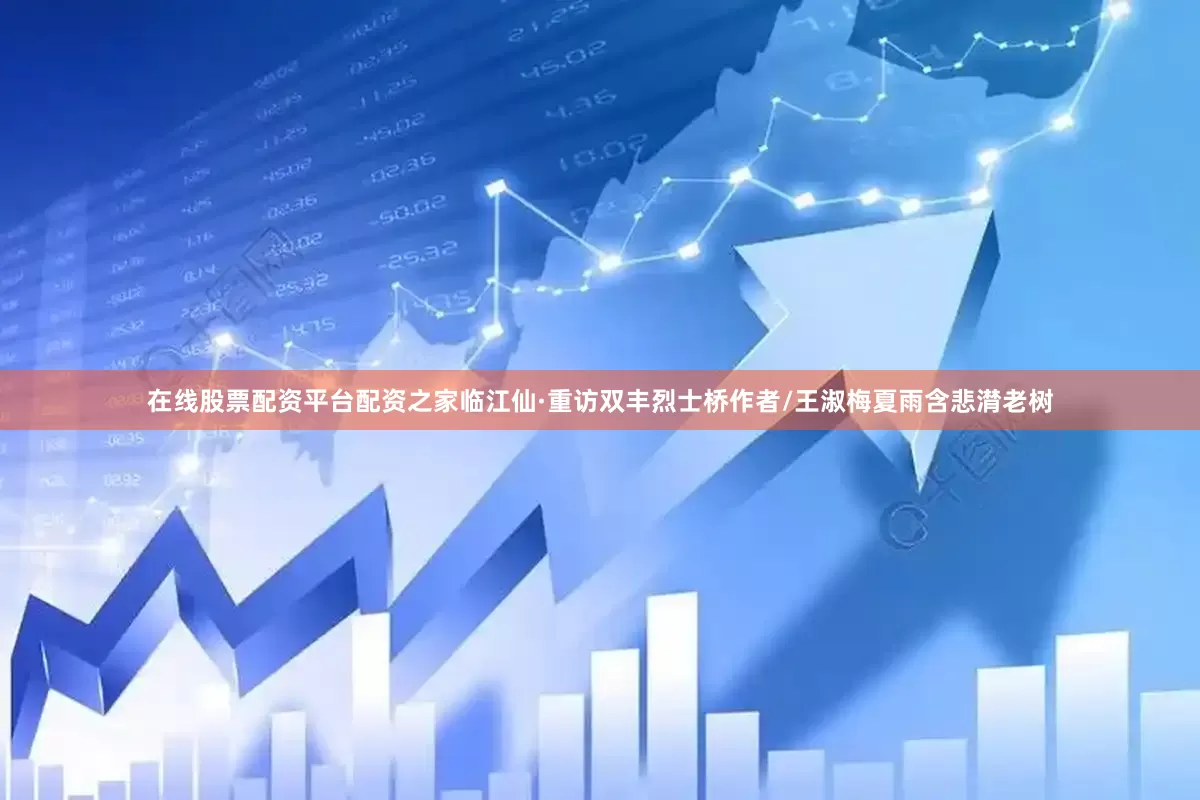 在线股票配资平台配资之家临江仙·重访双丰烈士桥作者/王淑梅夏雨含悲潸老树