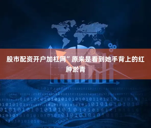 股市配资开户加杠网”原来是看到她手背上的红肿淤青