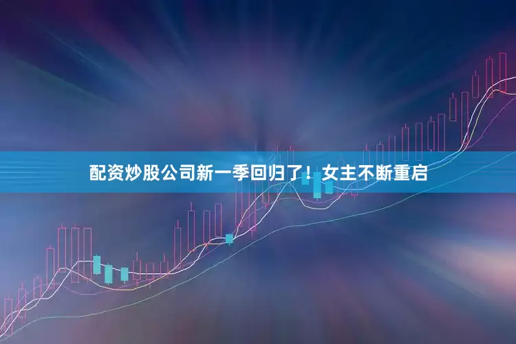 配资炒股公司新一季回归了！女主不断重启